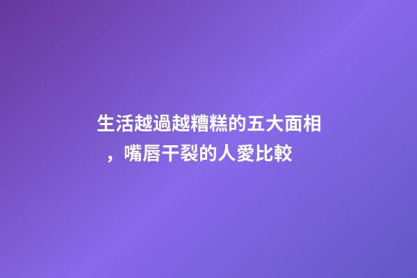 生活越過越糟糕的五大面相，嘴唇干裂的人愛比較